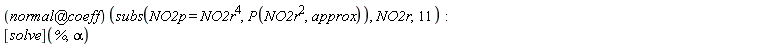 (`@`(normal, coeff))(subs(NO2p = NO2r^4, P(NO2r^2, approx)), NO2r, 11); ([solve])(%, alpha)