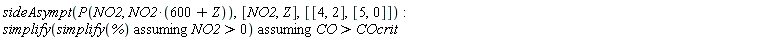 sideAsympt(P(NO2, NO2*(600+Z)), [NO2, Z], [[4, 2], [5, 0]]); `assuming`([simplify(`assuming`([simplify(%)], [NO2 > 0]))], [CO > COcrit])
