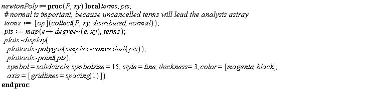 newtonPoly := proc (P, xy) local terms, pts; terms := ([op])(collect(P, xy, distributed, normal)); pts := map(proc (e) options operator, arrow; `~`[degree](e, xy) end proc, terms); plots:-display(plottools:-polygon(simplex:-convexhull(pts)), plottools:-point(pts), symbol = solidcircle, symbolsize = 15, style = line, thickness = 3, color = [magenta, black], axis = [gridlines = spacing(1)]) end proc