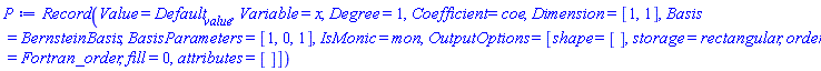 P := Record(Value = Default[value], Variable = x, Degree = 1, Coefficient = coe, Dimension = [1, 1], Basis = BernsteinBasis, BasisParameters = [1, 0, 1], IsMonic = mon, OutputOptions = [shape = [], storage = rectangular, order = Fortran_order, fill = 0, attributes = []])