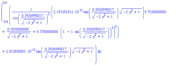 int(0.2195292312e-10*tan(.3926990817/(-2.*y^2+1.)^(1/2))*(-2.*y^2+1.)^(1/2)*[.7520000000+.5050000000/(-2.*y^2+1.)^(1/2)+.3700000000*(1.-1.*sin(.3926990817/(-2.*y^2+1.)^(1/2)))^3]^2/cos(.3926990817/(-2.*y^2+1.)^(1/2))^2+0.2853880005e-10*tan(.3926990817/(-2.*y^2+1.)^(1/2))*(-2.*y^2+1.)^(1/2), y = -.6 .. .6)