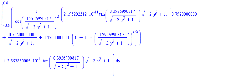 int(0.2195292312e-10*tan(.3926990817/(-2.*y^2+1.)^(1/2))*(-2.*y^2+1.)^(1/2)*[.7520000000+.5050000000/(-2.*y^2+1.)^(1/2)+.3700000000*(1.-1.*sin(.3926990817/(-2.*y^2+1.)^(1/2)))^3]^2/cos(.3926990817/(-2.*y^2+1.)^(1/2))^2+0.2853880005e-10*tan(.3926990817/(-2.*y^2+1.)^(1/2))*(-2.*y^2+1.)^(1/2), y = -.6 .. .6)