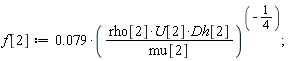 f[2] := 0.79e-1/(rho[2]*U[2]*Dh[2]/mu[2])^(1/4);