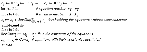 c[1] := 0; c[2] := 0; c[3] := 0; c[4] := 0; c[5] := 0; for j to 5 do for i to 4 do c[j] := c[j]+RevCoeff[10*j+i]*A[i] end do end do; for i to 5 do RevConst[i] := eq[i]-c[i]; eq[i] := c[i]+Const[i] end do