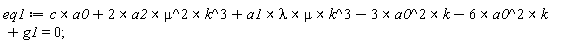 eq1 := `&x`(c, a0)+`&x`(`&x`(2*a2, mu^2), k^3)+`&x`(`&x`(`&x`(a1, lambda), mu), k^3)-`&x`(3*(a0^2), k)-`&x`(6*(a0^2), k)+g1 = 0