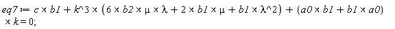 eq7 := `&x`(c, b1)+`&x`(k^3, `&x`(`&x`(6*b2, mu), lambda)+`&x`(2*b1, mu)+`&x`(b1, lambda^2))+`&x`(`&x`(a0, b1)+`&x`(b1, a0), k) = 0