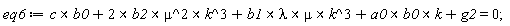 eq6 := `&x`(c, b0)+`&x`(`&x`(2*b2, mu^2), k^3)+`&x`(`&x`(`&x`(b1, lambda), mu), k^3)+`&x`(`&x`(a0, b0), k)+g2 = 0