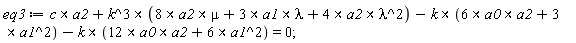 eq3 := `&x`(c, a2)+`&x`(k^3, `&x`(8*a2, mu)+`&x`(3*a1, lambda)+`&x`(4*a2, lambda^2))-`&x`(k, `&x`(6*a0, a2)+3*(a1^2))-`&x`(k, `&x`(12*a0, a2)+6*(a1^2)) = 0