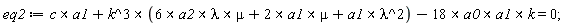 eq2 := `&x`(c, a1)+`&x`(k^3, `&x`(`&x`(6*a2, lambda), mu)+`&x`(2*a1, mu)+`&x`(a1, lambda^2))-`&x`(`&x`(18*a0, a1), k) = 0