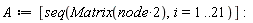 A := [seq(Matrix(2*node), i = 1 .. 21)]