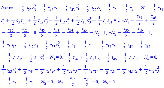 [-(1/2)*s[23]*c[3]^2+(1/2)*s[42]*c[3]+(1/2)*s[43]*c[3]^2-(1/2)*s[22]*c[3]-(1/2)*s[21]+(1/2)*s[41]-N[1]+(1/2)*s[33]*c[3]^3+(1/2)*c[3]*s[31]+(1/2)*s[32]*c[3]^2+(1/2)*s[12]*c[3]^2+(1/2)*s[13]*c[3]^3+(1/2)*c[3]*s[11] = 0, -N[7]-(1/2)*s[35]+(1/2)*s[46]-(1/2)*s[15]+(1/2)*s[26] = 0, (1/2)*s[45]-(1/2)*s[14]-(1/2)*s[34]+(1/2)*s[25]-N[6] = 0, -N[8]-(1/2)*s[36]-(1/2)*s[16] = 0, (1/2)*c[3]*s[15]-(1/2)*s[12]*c[3]-(1/2)*s[33]*c[3]^2-(1/2)*s[31]-(1/2)*s[11]-(1/2)*s[32]*c[3]+(1/2)*s[45]-(1/2)*s[25]+(1/2)*c[3]*s[35]-(1/2)*s[13]*c[3]^2-N[3] = 0, -(1/2)*s[26]+(1/2)*c[3]*s[16]+(1/2)*s[46]+(1/2)*c[3]*s[36]-N[4] = 0, (1/2)*s[23]*c[3]^2+(1/2)*s[44]+(1/2)*c[3]*s[34]+(1/2)*s[22]*c[3]+(1/2)*c[3]*s[14]-(1/2)*s[24]+(1/2)*s[42]*c[3]+(1/2)*s[43]*c[3]^2+(1/2)*s[21]+(1/2)*s[41]-N[2] = 0, -N[5]+(1/2)*s[44]+(1/2)*s[24] = 0, -N[9] = 0]