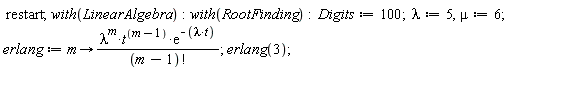  restart; with(LinearAlgebra):with(RootFinding):  Digits:=100;  lambda:=5,mu:=6;  erlang:=m->(lambda^(m)*t^((m-1))*(e)^(-(lambda*t)))/((m-1)!); erlang(3);   