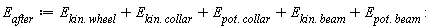E[after] := E[Typesetting:-delayDotProduct(kin, wheel)]+E[Typesetting:-delayDotProduct(kin, collar)]+E[Typesetting:-delayDotProduct(pot, collar)]+E[Typesetting:-delayDotProduct(kin, beam)]+E[Typesetting:-delayDotProduct(pot, beam)]: