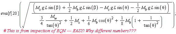 evalf[20](sqrt((M[c]*g*L*sin(beta)+(1/2)*M[b]*g*L*sin(beta)-M[c]*g*L*sin(theta)-(1/2)*M[b]*g*L*sin(theta))/((3/4)*M[w]/tan(theta)^2+(1/2)*M[c]+(1/6)*M[b]*cos(theta)^2+(1/8)*M[b](1+1/tan(theta)^2))))