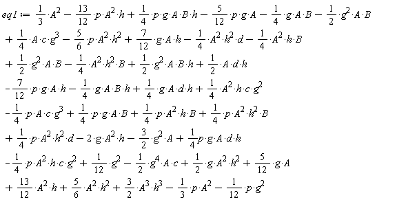 eq1 := (1/4)*p*g*A*B+(1/2)*g^2*A*B*h-(7/12)*p*g*A*h+(5/6)*A^2*h^2+(13/12)*A^2*h-(1/3)*p*A^2+(5/12)*g*A-(3/2)*g^2*A-(1/4)*p*A^2*h*c*g^2+(1/4)*p*g*A*d*h-(1/12)*p*g^2+(3/2)*A^3*h^3+(1/4)*p*A^2*h^2*d+(1/4)*p*A^2*h^2*B+(1/4)*p*A^2*h*B+(1/4)*A^2*h*c*g^2-(1/4)*p*A*c*g^3-(1/4)*g*A*B*h+(1/4)*g*A*d*h+(1/3)*A^2-(13/12)*p*A^2*h+(1/4)*p*g*A*B*h-(5/12)*p*g*A-(1/4)*g*A*B-(1/2)*g^2*A*B+(1/4)*A*c*g^3-(5/6)*p*A^2*h^2+(7/12)*g*A*h-(1/4)*A^2*h^2*d-(1/4)*A^2*h*B+(1/2)*g^2*A*B+(1/12)*g^2+(1/2)*g*A^2*h^2-(1/2)*g^4*A*c-2*g*A^2*h+(1/2)*A*d*h-(1/4)*A^2*h^2*B