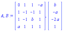 A, B := Matrix(4, 4, {(1, 1) = 0, (1, 2) = 1, (1, 3) = 1, (1, 4) = -a, (2, 1) = 1, (2, 2) = -1, (2, 3) = -1, (2, 4) = 1, (3, 1) = 1, (3, 2) = -1, (3, 3) = b, (3, 4) = 1, (4, 1) = a, (4, 2) = 1, (4, 3) = 1, (4, 4) = 1}), Vector(4, {(1) = b, (2) = -a, (3) = -2*a, (4) = 1})