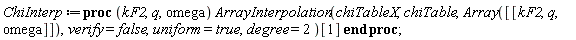 ChiInterp := proc (kF2, q, omega) ArrayInterpolation(chiTableX, chiTable, Array([[kF2, q, omega]]), verify = false, uniform = true, degree = 2)[1] end proc