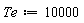 Te := 10000