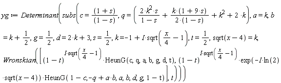 yg := Determinant(subs(c = (1+s)/(1-s), q = 2*k^2*s/(1-s)+k*(1+9*s)/(2*(1-s))+k^2+2*k, a = k, b = k+1/2, g = 1/2, d = 2*k+3, s = 1/2, k = -1+I*sqrt((1/4)*x-1), t = 1/2, sqrt(x-4) = k, Wronskian([(1-t)^(I*sqrt((1/4)*x-1))*HeunG(c, q, a, b, g, d, t), (1-t)^(I*sqrt((1/4)*x-1))*exp(-I*ln(2)*sqrt(x-4))*HeunG(1-c, -q+a*b, a, b, d, g, 1-t)], t)))