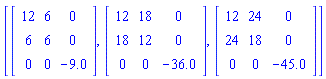 [Matrix(3, 3, {(1, 1) = 12, (1, 2) = 6, (1, 3) = 0, (2, 1) = 6, (2, 2) = 6, (2, 3) = 0, (3, 1) = 0, (3, 2) = 0, (3, 3) = -9.0}), Matrix(3, 3, {(1, 1) = 12, (1, 2) = 18, (1, 3) = 0, (2, 1) = 18, (2, 2) = 12, (2, 3) = 0, (3, 1) = 0, (3, 2) = 0, (3, 3) = -36.0}), Matrix(3, 3, {(1, 1) = 12, (1, 2) = 24, (1, 3) = 0, (2, 1) = 24, (2, 2) = 18, (2, 3) = 0, (3, 1) = 0, (3, 2) = 0, (3, 3) = -45.0})]