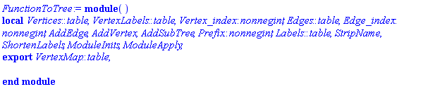 module () local Vertices::table, VertexLabels::table, Vertex_index::nonnegint, Edges::table, Edge_index::nonnegint, AddEdge, AddVertex, AddSubTree, Prefix::nonnegint, Labels::table, StripName, ShortenLabels, ModuleInits, ModuleApply; export VertexMap::table; end module