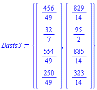 Basis3 := {Vector(4, {(1) = 456/49, (2) = 32/7, (3) = 554/49, (4) = 250/49}), Vector(4, {(1) = 829/14, (2) = 95/2, (3) = 885/14, (4) = 323/14})}