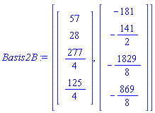 Basis2B := [Vector(4, {(1) = 57, (2) = 28, (3) = 277/4, (4) = 125/4}), Vector(4, {(1) = -181, (2) = -141/2, (3) = -1829/8, (4) = -869/8})]