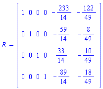R := Matrix(4, 6, {(1, 1) = 1, (1, 2) = 0, (1, 3) = 0, (1, 4) = 0, (1, 5) = -233/14, (1, 6) = -122/49, (2, 1) = 0, (2, 2) = 1, (2, 3) = 0, (2, 4) = 0, (2, 5) = -59/14, (2, 6) = -8/49, (3, 1) = 0, (3, 2) = 0, (3, 3) = 1, (3, 4) = 0, (3, 5) = 33/14, (3, 6) = -10/49, (4, 1) = 0, (4, 2) = 0, (4, 3) = 0, (4, 4) = 1, (4, 5) = -89/14, (4, 6) = -18/49})