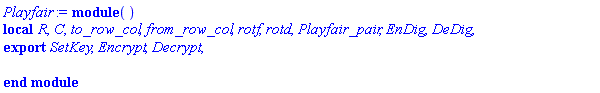 module () local R, C, to_row_col, from_row_col, rotf, rotd, Playfair_pair, EnDig, DeDig; export SetKey, Encrypt, Decrypt; end module