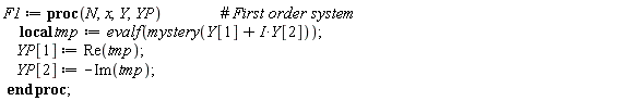 F1 := proc (N, x, Y, YP) local tmp; tmp := evalf(mystery(Y[1]+I*Y[2])); YP[1] := Re(tmp); YP[2] := -Im(tmp) end proc;