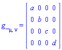 g_[mu, nu] = (Matrix(4, 4, {(1, 1) = a, (1, 2) = 0, (1, 3) = 0, (1, 4) = 0, (2, 1) = 0, (2, 2) = b, (2, 3) = 0, (2, 4) = 0, (3, 1) = 0, (3, 2) = 0, (3, 3) = c, (3, 4) = 0, (4, 1) = 0, (4, 2) = 0, (4, 3) = 0, (4, 4) = d}))