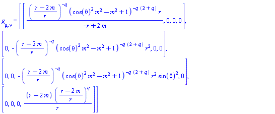g[mu, nu] = (Matrix(4, 4, {(1, 1) = ((r-2*m)/r)^(-q)*(cos(theta)^2*m^2-m^2+1)^(-q*(2+q))*r/(-r+2*m), (1, 2) = 0, (1, 3) = 0, (1, 4) = 0, (2, 1) = 0, (2, 2) = -((r-2*m)/r)^(-q)*(cos(theta)^2*m^2-m^2+1)^(-q*(2+q))*r^2, (2, 3) = 0, (2, 4) = 0, (3, 1) = 0, (3, 2) = 0, (3, 3) = -((r-2*m)/r)^(-q)*(cos(theta)^2*m^2-m^2+1)^(-q*(2+q))*r^2*sin(theta)^2, (3, 4) = 0, (4, 1) = 0, (4, 2) = 0, (4, 3) = 0, (4, 4) = (r-2*m)*((r-2*m)/r)^q/r}))