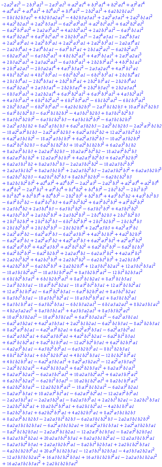 -2*a2^3*a1^3-2*b3^3*a1^3-2*a3^3*a1^3+a2^2*a1^4+b3^2*a1^4+b2^2*a1^4+a3^2*a1^4+a2^4*a1^2+a3^4*a1^2+b2^4*a1^2+b3^4*a1^2-2*b2^3*a1^3+6*a2*b2*b1*a1^3-8*b1*b2*b3*a1^3+4*b2*b3*a2*a1^3-4*b2*b3*a3*a1^3+2*a2^3*a3*a1^2+2*a2^3*b1*a1^2+4*a2^3*b2*a1^2+2*a2^3*b3*a1^2-6*a2^2*a3^2*a1^2+a2^2*b1^2*a1^2+6*a2^2*b2^2*a1^2-6*a2^2*b3^2*a1^2+2*a2*a3^3*a1^2+4*a2*b2^3*a1^2+2*a2*b3^3*a1^2-6*a3^3*b1*a1^2+4*a3^3*b2*a1^2+6*a3^2*b1^2*a1^2+2*b2*b3^3*a1^2-2*a2^4*a3*a1-2*a2^4*b3*a1+2*a2^3*a3^2*a1+2*a2^3*b3^2*a1+2*a2^2*a3^3*a1+2*a2^2*b3^3*a1-2*a2*a3^4*a1-2*a2*b3^4*a1+2*a3^4*b1*a1-6*a3^3*b1^2*a1+2*b1*a2^2*a1^3-6*a2*b2^2*a1^3-6*b2*a3^2*a1^3-6*a3*b2^2*a1^3+4*b1*b2^2*a1^3+4*a3^2*b1*a1^3+2*a3^2*a2*a1^3+2*b3*a2^2*a1^3+2*a3*a2^2*a1^3-6*a3*b3^2*a1^3+2*b2*b3^2*a1^3+4*b3^2*b1*a1^3+2*b3^2*a2*a1^3-2*b3*a2*a1^4+4*a3^3*b3*a1^2-2*a3*a2*a1^4+4*a3^2*b1^3*a1+4*b1^3*b2^2*a1+4*b1^3*b3^2*a1-6*b1^2*b2^3*a1-6*b1^2*b3^3*a1+2*b1*b2^4*a1+2*b1*b3^4*a1-2*b2^4*b3*a1+2*b2^3*b3^2*a1+2*b2^2*b3^3*a1-2*b2*b3^4*a1-6*a2^2*b2*a1^3+2*a3*b3*a1^4-2*b2*b3*a1^4+2*b2^2*b3*a1^3+2*b2*a3*a1^4-6*b3*a3^2*a1^3+2*a2*b2*a1^4+6*a3^2*b2^2*a1^2+6*a3^2*b3^2*a1^2+4*a3*b2^3*a1^2+4*a3*b3^3*a1^2+6*b1^2*b2^2*a1^2+6*b1^2*b3^2*a1^2-6*b1*b2^3*a1^2-6*b1*b3^3*a1^2+2*b2^3*b3*a1^2-6*b2^2*b3^2*a1^2-4*a2*b1*b2*b3^3-2*a3^3*b1*b2*b3+10*a3^2*b1^2*b2*b3-6*a3^2*b1*b2^2*b3-6*a3^2*b1*b2*b3^2-4*a3*b1^3*b2*b3+8*a3*b1^2*b2^2*b3+8*a3*b1^2*b2*b3^2-6*a3*b1*b2^3*b3-4*a3*b1*b2^2*b3^2-6*a3*b1*b2*b3^3+2*a2^3*a3*b1*b2+8*a2^3*a3*b1*b3+6*a2^3*a3*b2*b3-2*a2^3*b1*b2*b3-2*a2^2*a3^2*b1*b2-18*a2^2*a3^2*b1*b3-2*a2^2*a3^2*b2*b3+6*a2^2*a3*b1^2*b2+12*a2^2*a3*b1^2*b3+4*a2^2*a3*b1*b2^2-18*a2^2*a3*b1*b3^2+6*a2^2*a3*b2^2*b3-10*a2^2*a3*b2*b3^2-6*a2^2*b1^2*b2*b3-6*a2^2*b1*b2^2*b3+10*a2^2*b1*b2*b3^2+6*a2*a3^3*b1*b2+8*a2*a3^3*b1*b3+2*a2*a3^3*b2*b3-10*a2*a3^2*b1^2*b2-18*a2*a3^2*b1^2*b3+6*a2*a3^2*b1*b2^2+12*a2*a3^2*b1*b3^2+4*a2*a3^2*b2^2*b3+6*a2*a3^2*b2*b3^2+6*a2*a3*b1^3*b2+8*a2*a3*b1^3*b3-2*a2*a3*b1^2*b2^2-18*a2*a3*b1^2*b3^2+2*a2*a3*b1*b2^3+8*a2*a3*b1*b3^3+2*a2*a3*b2^3*b3-2*a2*a3*b2^2*b3^2+6*a2*a3*b2*b3^3-6*a2*b1^3*b2*b3-4*a2*b1^2*b2^2*b3+8*a2*b1^2*b2*b3^2-6*a2*b1*b2^3*b3+8*a2*b1*b2^2*b3^2+a2^4*a3^2+a2^4*b3^2-2*a2^3*a3^3-2*a2^3*b3^3+a2^2*a3^4+a2^2*b3^4+a3^4*b1^2-2*a3^3*b1^3+a3^2*b1^4+b1^4*b2^2+b1^4*b3^2-2*b1^3*b2^3-2*b1^3*b3^3+b1^2*b2^4+b1^2*b3^4+b2^4*b3^2-2*b2^3*b3^3+b2^2*b3^4+4*a3^3*b1^2*b2+4*a3^3*b1^2*b3-6*a3^2*b1^3*b2-6*a3^2*b1^3*b3+6*a3^2*b1^2*b2^2+6*a3^2*b1^2*b3^2+a3^2*b2^2*b3^2+2*a3*b1^4*b2+2*a3*b1^4*b3-6*a3*b1^3*b2^2-6*a3*b1^3*b3^2+4*a3*b1^2*b2^3+4*a3*b1^2*b3^3+2*a3*b2^3*b3^2+2*a3*b2^2*b3^3-2*b1^4*b2*b3+2*b1^3*b2^2*b3+2*b1^3*b2*b3^2+2*b1^2*b2^3*b3-6*b1^2*b2^2*b3^2+2*b1^2*b2*b3^3-2*b1*b2^4*b3+2*b1*b2^3*b3^2+2*b1*b2^2*b3^3-2*b1*b2*b3^4+2*a2^4*a3*b3+4*a2^3*a3^2*b1+2*a2^3*a3^2*b2-6*a2^3*a3^2*b3-6*a2^3*a3*b3^2+4*a2^3*b1*b3^2+4*a2^3*b2*b3^2-6*a2^2*a3^3*b1+2*a2^2*a3^3*b2+4*a2^2*a3^3*b3+6*a2^2*a3^2*b1^2+a2^2*a3^2*b2^2+6*a2^2*a3^2*b3^2+4*a2^2*a3*b3^3+a2^2*b1^2*b2^2+6*a2^2*b1^2*b3^2-6*a2^2*b1*b3^3+6*a2^2*b2^2*b3^2-6*a2^2*b2*b3^3+2*a2*a3^4*b1-6*a2*a3^3*b1^2+4*a2*a3^2*b1^3+2*a2*b1^3*b2^2+4*a2*b1^3*b3^2+2*a2*b1^2*b2^3-6*a2*b1^2*b3^3+2*a2*b1*b3^4+4*a2*b2^3*b3^2-6*a2*b2^2*b3^3+2*a2*b2*b3^4+12*a3*b1^2*b2*a1^2+12*a3*b1^2*b3*a1^2-18*a3*b1*b2^2*a1^2-18*a3*b1*b3^2*a1^2+8*a3*b2*b3^2*a1^2-12*b1^2*b2*b3*a1^2+6*b1*b2^2*b3*a1^2+6*b1*b2*b3^2*a1^2+8*a3^3*b1*b2*a1+8*a3^3*b1*b3*a1-2*a3^3*b2*b3*a1-18*a3^2*b1^2*b2*a1-18*a3^2*b1^2*b3*a1+12*a3^2*b1*b2^2*a1+12*a3^2*b1*b3^2*a1-6*a3^2*b2^2*b3*a1-6*a3^2*b2*b3^2*a1+8*a3*b1^3*b2*a1+8*a3*b1^3*b3*a1-18*a3*b1^2*b2^2*a1-18*a3*b1^2*b3^2*a1+8*a3*b1*b2^3*a1+8*a3*b1*b3^3*a1-6*a3*b2^3*b3*a1-6*b1*b3*a2*a1^3-6*b1*a3*a2*a1^3+8*b2*a3*b1*a1^3-4*b2*a3*a2*a1^3+8*a3*b3*b1*a1^3+4*a3*b3*a2*a1^3+8*a3*b3*b2^2*a1^2+10*a3^2*b3*b2*a1^2-18*a3^2*b3*b1*a1^2+6*a3^2*b3*a2*a1^2-6*a2^3*a3*b1*a1-6*a2^3*a3*b2*a1+4*a2^3*a3*b3*a1+2*a2^3*b1*b2*a1-6*a2^3*b1*b3*a1-8*a2^3*b2*b3*a1+8*a2^2*a3^2*b1*a1-4*a2^2*a3^2*b2*a1+6*a2^2*a3^2*b3*a1-6*a2^2*a3*b1^2*a1-6*a2^2*a3*b2^2*a1+6*a2^2*a3*b3^2*a1+4*a2^2*b1^2*b2*a1-6*a2^2*b1^2*b3*a1+6*a2^2*b1*b2^2*a1+8*a2^2*b1*b3^2*a1-12*a2^2*b2^2*b3*a1+6*a2^2*b2*b3^2*a1-4*a2*a3^3*b1*a1-4*a3*b2^2*b3^2*a1-6*a3*b2*b3^3*a1-8*b1^3*b2*b3*a1+6*b1^2*b2^2*b3*a1+6*b1^2*b2*b3^2*a1+4*b1*b2^3*b3*a1-12*b1*b2^2*b3^2*a1+4*b1*b2*b3^3*a1-4*a2^2*a3*b1*a1^2+8*a2^2*a3*b2*a1^2-12*a2^2*a3*b3*a1^2-2*a2^2*b1*b2*a1^2-4*a2^2*b1*b3*a1^2+6*a2^2*b2*b3*a1^2+8*a2*a3^2*b1*a1^2+8*a2*a3^2*b2*a1^2-6*a2*a3*b1^2*a1^2+10*a2*a3*b2^2*a1^2+6*a2*a3*b3^2*a1^2+6*a2*b1^2*b2*a1^2-6*a2*b1^2*b3*a1^2-10*a2*b1*b2^2*a1^2+8*a2*b1*b3^2*a1^2+6*a2*b2^2*b3*a1^2-12*a2*b2*b3^2*a1^2-18*a3^2*b1*b2*a1^2-6*a2*a3^3*b2*a1-8*a2*a3^3*b3*a1+10*a2*a3^2*b1^2*a1-6*a2*a3^2*b2^2*a1-12*a2*a3^2*b3^2*a1-2*a2*a3*b1^3*a1-2*a2*a3*b2^3*a1-8*a2*a3*b3^3*a1+2*a2*b1^3*b2*a1-2*a2*b1^3*b3*a1-2*a2*b1^2*b2^2*a1+10*a2*b1^2*b3^2*a1+6*a2*b1*b2^3*a1-4*a2*b1*b3^3*a1-8*a2*b2^3*b3*a1+6*a2*b2^2*b3^2*a1+4*a2*b2*b3^3*a1+8*a2^2*a3*b1*b2*b3+8*a2*a3^2*b1*b2*b3-2*a2*a3*b1^2*b2*b3-6*a2*a3*b1*b2^2*b3-2*a2*a3*b1*b2*b3^2-6*a2*a3*b1*b2*b3*a1-6*a2^2*a3*b1*b2*a1+16*a2^2*a3*b1*b3*a1+2*a2^2*a3*b2*b3*a1-8*a2^2*b1*b2*b3*a1-2*a2*a3^2*b1*b2*a1-12*a2*a3^2*b1*b3*a1-8*a2*a3^2*b2*b3*a1+8*a2*a3*b1^2*b2*a1+20*a2*a3*b1^2*b3*a1+8*a2*a3*b1*b2^2*a1-12*a2*a3*b1*b3^2*a1-8*a2*a3*b2^2*b3*a1+2*a2*a3*b2*b3^2*a1-8*a2*b1^2*b2*b3*a1+2*a2*b1*b2^2*b3*a1-4*a2*b1*b2*b3^2*a1+20*a3^2*b1*b2*b3*a1-12*a3*b1^2*b2*b3*a1-4*a3*b3*a2*b2*a1^2-12*a3*b3*b1*b2*a1^2+16*a3*b1*b2^2*b3*a1+16*a3*b1*b2*b3^2*a1-2*a2*a3*b1*b2*a1^2+16*a2*a3*b1*b3*a1^2+2*a2*b1*b2*b3*a1^2