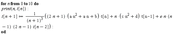 for n from 0 to 10 do print(n, t[n]); t[n+1] := ((2*n+1)*(a*n^2+a*n+b)*t[n]+n*(c*n^2+d)*t[n-1]+e*n*(n-1)*(2*n-1)*t[n-2])/(n+1)^3 end do: