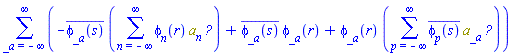 sum(-conjugate(phi[_a](s))*(sum(phi[n](r)*Physics:-`*`(a[n], Physics:-Dagger(a[_a])), n = -infinity .. infinity))+conjugate(phi[_a](s))*phi[_a](r)+phi[_a](r)*(sum(conjugate(phi[p](s))*Physics:-`*`(a[_a], Physics:-Dagger(a[p])), p = -infinity .. infinity)), _a = -infinity .. infinity)