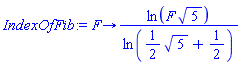 proc (F) options operator, arrow; ln(F*5^(1/2))/ln((1/2)*5^(1/2)+1/2) end proc