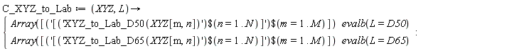 C_XYZ_to_Lab := proc (XYZ, L) options operator, arrow; piecewise(evalb(L = D50), Array([`$`('[`$`('XYZ_to_Lab_D50(XYZ[m, n])', n = 1 .. N)]', m = 1 .. M)]), evalb(L = D65), Array([`$`('[`$`('XYZ_to_Lab_D65(XYZ[m, n])', n = 1 .. N)]', m = 1 .. M)])) end proc