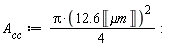 A__cc := Units:-Standard:-`*`(Units:-Standard:-`*`(Pi, Units:-Standard:-`^`(Units:-Standard:-`*`(12.6, Unit('`&mu;m`')), 2)), Units:-Standard:-`/`(4)):