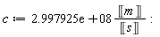 c := Units:-Standard:-`*`(0.2997925e9, Units:-Standard:-`*`(Unit('m'), Units:-Standard:-`/`(Unit('s')))):