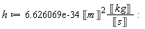 h := Units:-Standard:-`*`(Units:-Standard:-`*`(0.6626069e-33, Units:-Standard:-`^`(Unit('m'), 2)), Units:-Standard:-`*`(Unit('kg'), Units:-Standard:-`/`(Unit('s')))):