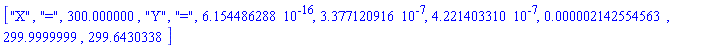 ["X", "=", 300.000000, "Y", "=", 0.6154486288e-15, 0.3377120916e-6, 0.4221403310e-6, 0.2142554563e-5, 299.9999999, 299.6430338]
