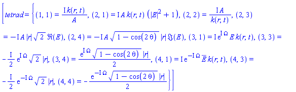 [tetrad = {(1, 1) = I*k(r, t)/A, (2, 1) = I*A*k(r, t)*(abs(E)^2+1), (2, 2) = I*A/k(r, t), (2, 3) = -I*A*abs(r)*2^(1/2)*Re(E), (2, 4) = -I*A*(1-cos(2*theta))^(1/2)*abs(r)*Im(E), (3, 1) = I*exp(I*Omega)*E*k(r, t), (3, 3) = -((1/2)*I)*exp(I*Omega)*2^(1/2)*abs(r), (3, 4) = (1/2)*exp(I*Omega)*(1-cos(2*theta))^(1/2)*abs(r), (4, 1) = I*exp(-I*Omega)*conjugate(E)*k(r, t), (4, 3) = -((1/2)*I)*exp(-I*Omega)*2^(1/2)*abs(r), (4, 4) = -(1/2)*exp(-I*Omega)*(1-cos(2*theta))^(1/2)*abs(r)}]