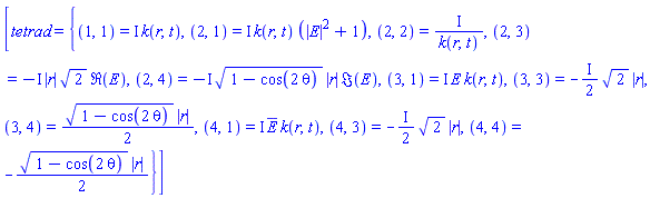[tetrad = {(1, 1) = I*k(r, t), (2, 1) = I*k(r, t)*(abs(E)^2+1), (2, 2) = I/k(r, t), (2, 3) = -I*abs(r)*2^(1/2)*Re(E), (2, 4) = -I*(1-cos(2*theta))^(1/2)*abs(r)*Im(E), (3, 1) = I*E*k(r, t), (3, 3) = -((1/2)*I)*2^(1/2)*abs(r), (3, 4) = (1/2)*(1-cos(2*theta))^(1/2)*abs(r), (4, 1) = I*conjugate(E)*k(r, t), (4, 3) = -((1/2)*I)*2^(1/2)*abs(r), (4, 4) = -(1/2)*(1-cos(2*theta))^(1/2)*abs(r)}]