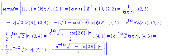 [tetrad = {(1, 1) = I*k(r, t), (2, 1) = I*k(r, t)*(abs(E)^2+1), (2, 2) = I/k(r, t), (2, 3) = -I*abs(r)*2^(1/2)*Re(E), (2, 4) = -I*(1-cos(2*theta))^(1/2)*abs(r)*Im(E), (3, 1) = I*exp(I*Omega)*E*k(r, t), (3, 3) = -((1/2)*I)*exp(I*Omega)*2^(1/2)*abs(r), (3, 4) = (1/2)*exp(I*Omega)*(1-cos(2*theta))^(1/2)*abs(r), (4, 1) = I*exp(-I*Omega)*conjugate(E)*k(r, t), (4, 3) = -((1/2)*I)*exp(-I*Omega)*2^(1/2)*abs(r), (4, 4) = -(1/2)*exp(-I*Omega)*(1-cos(2*theta))^(1/2)*abs(r)}]