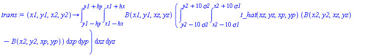 proc (x1, y1, x2, y2) options operator, arrow; int(int(B(x1, y1, xz, yz)*(int(int(t_hat(xz, yz, xp, yp)*(B(x2, y2, xz, yz)-B(x2, y2, xp, yp)), xp = x2-10*sigma1 .. x2+10*sigma1), yp = y2-10*sigma2 .. y2+10*sigma2)), xz = x1-hx .. x1+hx), yz = y1-hy .. y1+hy) end proc