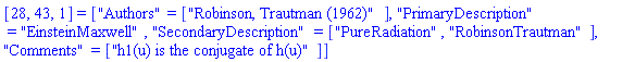 [28, 43, 1] = ["Authors" = ["Robinson, Trautman (1962)"], "PrimaryDescription" = "EinsteinMaxwell", "SecondaryDescription" = ["PureRadiation", "RobinsonTrautman"], "Comments" = ["h1(u) is the conjugate of h(u)"]]