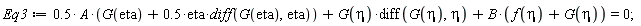 Eq3 := .5*A*(G(eta)+.5*eta*(diff(G(eta), eta)))+G(eta)*(diff(G(eta), eta))+B*(f(eta)+G(eta)) = 0;
