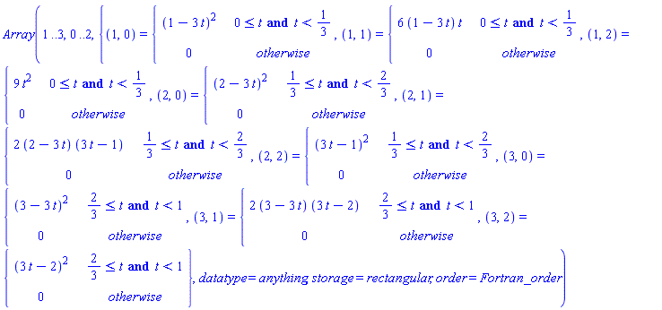 Array(1 .. 3, 0 .. 2, {(1, 0) = piecewise(0 <= t and t < 1/3, (1-3*t)^2, 0), (1, 1) = piecewise(0 <= t and t < 1/3, (6*(1-3*t))*t, 0), (1, 2) = piecewise(0 <= t and t < 1/3, 9*t^2, 0), (2, 0) = piecewise(1/3 <= t and t < 2/3, (2-3*t)^2, 0), (2, 1) = piecewise(1/3 <= t and t < 2/3, (2*(2-3*t))*(3*t-1), 0), (2, 2) = piecewise(1/3 <= t and t < 2/3, (3*t-1)^2, 0), (3, 0) = piecewise(2/3 <= t and t < 1, (3-3*t)^2, 0), (3, 1) = piecewise(2/3 <= t and t < 1, (2*(3-3*t))*(3*t-2), 0), (3, 2) = piecewise(2/3 <= t and t < 1, (3*t-2)^2, 0)}, datatype = anything, storage = rectangular, order = Fortran_order)
