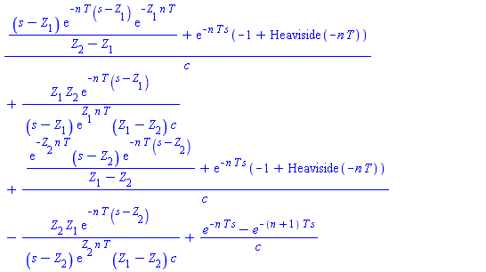 ((s-Z[1])*exp(-n*T*(s-Z[1]))*exp(-Z[1]*n*T)/(Z[2]-Z[1])+exp(-n*T*s)*(-1+Heaviside(-n*T)))/c+Z[1]*Z[2]*exp(-n*T*(s-Z[1]))/((s-Z[1])*exp(Z[1]*n*T)*(Z[1]-Z[2])*c)+(exp(-Z[2]*n*T)*(s-Z[2])*exp(-n*T*(s-Z[2]))/(Z[1]-Z[2])+exp(-n*T*s)*(-1+Heaviside(-n*T)))/c-Z[2]*Z[1]*exp(-n*T*(s-Z[2]))/((s-Z[2])*exp(Z[2]*n*T)*(Z[1]-Z[2])*c)+(e^(-n*T*s)-e^(-(n+1)*T*s))/c