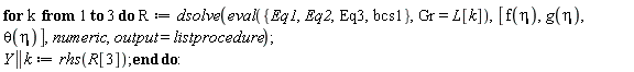 for k to 3 do R := dsolve(eval({Eq1, Eq2, Eq3, bcs1}, Gr = L[k]), [f(eta), g(eta), theta(eta)], numeric, output = listprocedure); Y || k := rhs(R[3]) end do